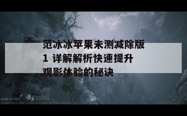 范冰冰苹果未测减除版1 详解解析快速提升观影体验的秘诀