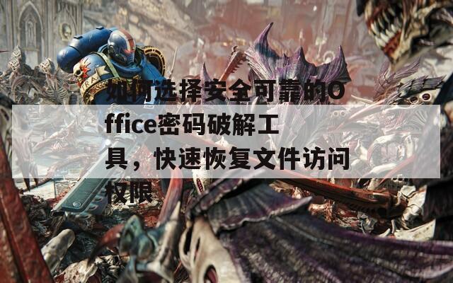 如何选择安全可靠的Office密码破解工具，快速恢复文件访问权限