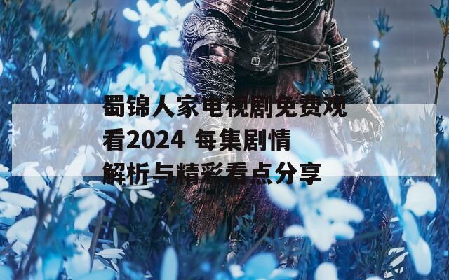 蜀锦人家电视剧免费观看2024 每集剧情解析与精彩看点分享