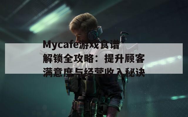 Mycafe游戏食谱解锁全攻略：提升顾客满意度与经营收入秘诀