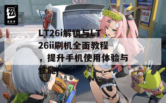 LT26i解锁与LT26ii刷机全面教程，提升手机使用体验与性能