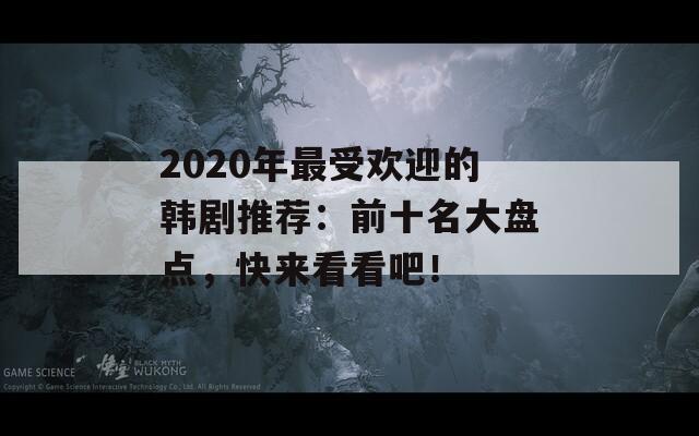 2020年最受欢迎的韩剧推荐：前十名大盘点，快来看看吧！