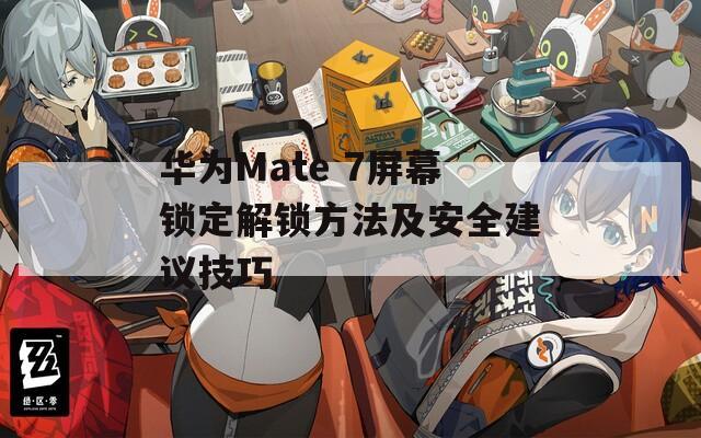 华为Mate 7屏幕锁定解锁方法及安全建议技巧