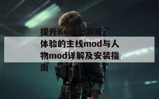 提升Kenshi游戏体验的主线mod与人物mod详解及安装指南