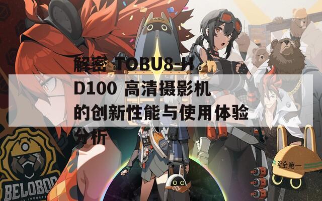 解密 TOBU8-HD100 高清摄影机的创新性能与使用体验分析