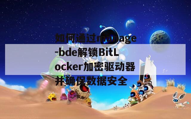 如何通过manage-bde解锁BitLocker加密驱动器并确保数据安全