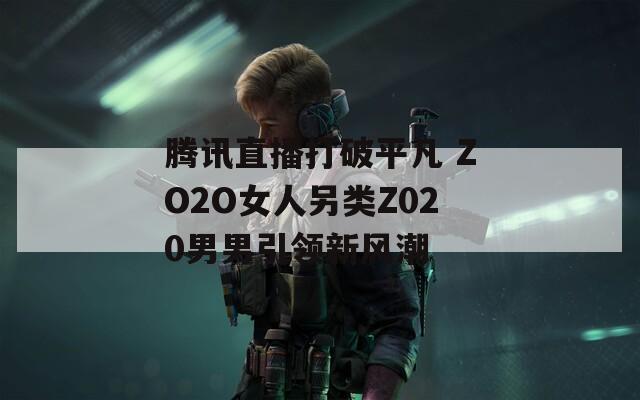 腾讯直播打破平凡 ZO2O女人另类Z020男男引领新风潮