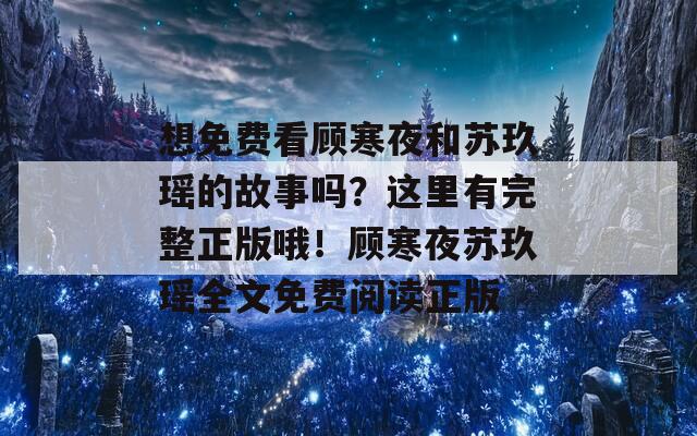 想免费看顾寒夜和苏玖瑶的故事吗？这里有完整正版哦！顾寒夜苏玖瑶全文免费阅读正版