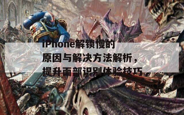 iPhone解锁慢的原因与解决方法解析，提升面部识别体验技巧