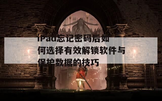 iPad忘记密码后如何选择有效解锁软件与保护数据的技巧