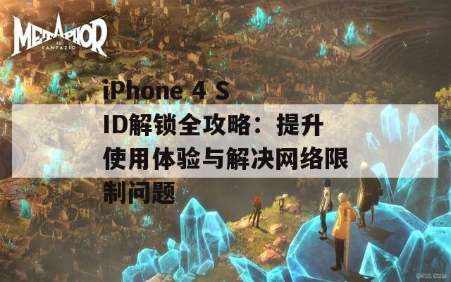 iPhone 4 SID解锁全攻略：提升使用体验与解决网络限制问题