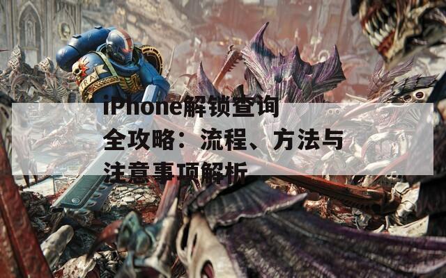 iPhone解锁查询全攻略：流程、方法与注意事项解析