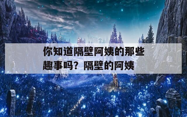 你知道隔壁阿姨的那些趣事吗？隔壁的阿姨