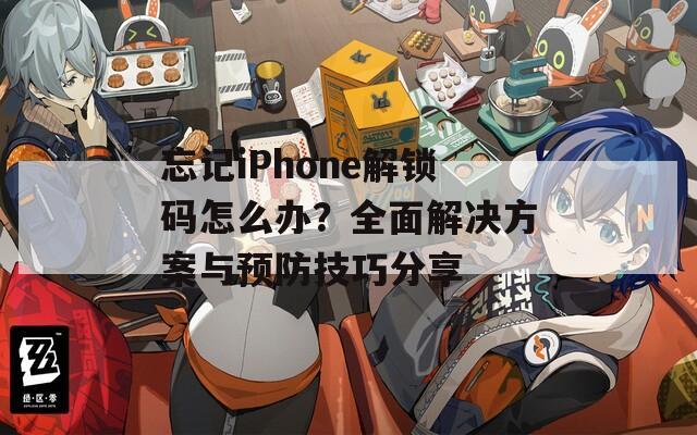 忘记iPhone解锁码怎么办？全面解决方案与预防技巧分享