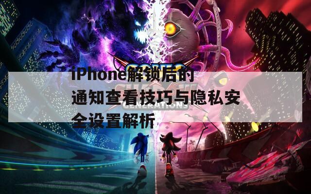 iPhone解锁后的通知查看技巧与隐私安全设置解析