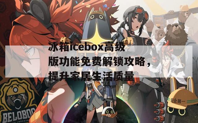 冰箱icebox高级版功能免费解锁攻略，提升家居生活质量