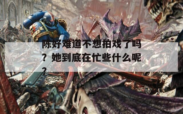 陈好难道不想拍戏了吗？她到底在忙些什么呢？