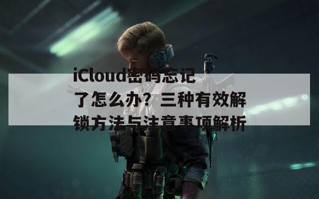 iCloud密码忘记了怎么办？三种有效解锁方法与注意事项解析