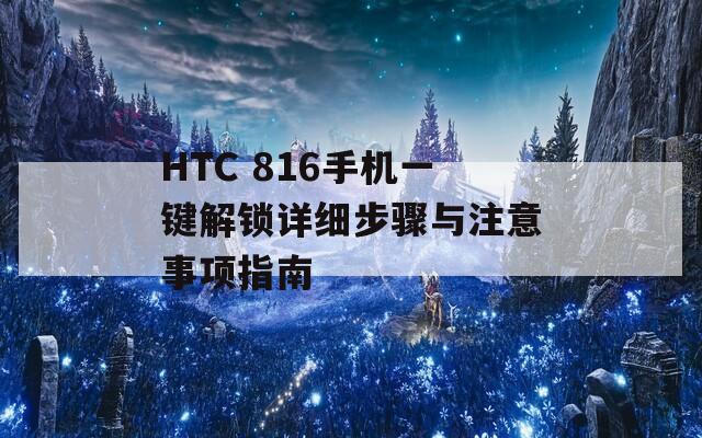 HTC 816手机一键解锁详细步骤与注意事项指南