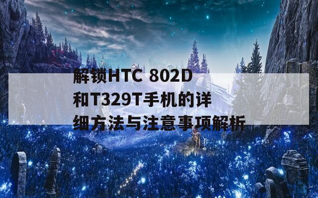 解锁HTC 802D和T329T手机的详细方法与注意事项解析