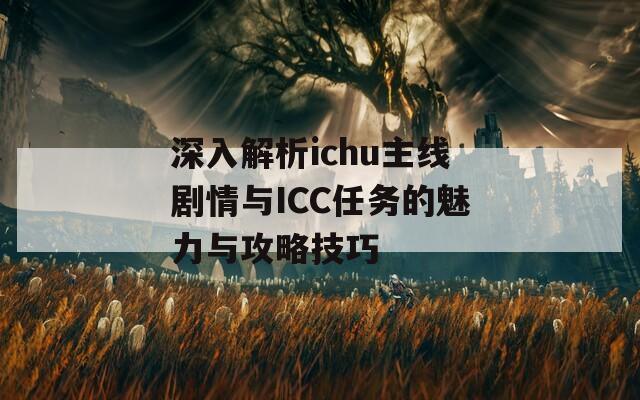 深入解析ichu主线剧情与ICC任务的魅力与攻略技巧