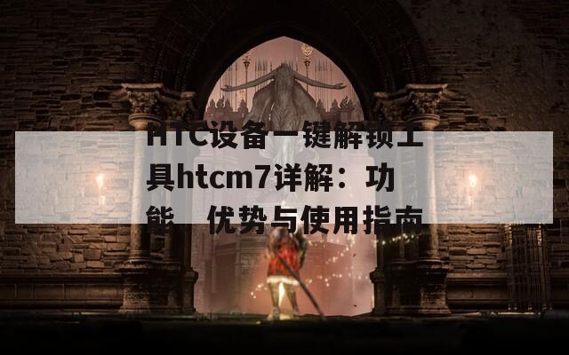 HTC设备一键解锁工具htcm7详解：功能、优势与使用指南