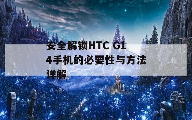 安全解锁HTC G14手机的必要性与方法详解