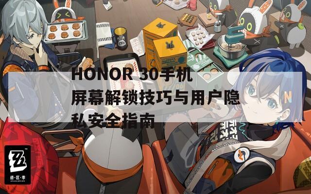 HONOR 30手机屏幕解锁技巧与用户隐私安全指南