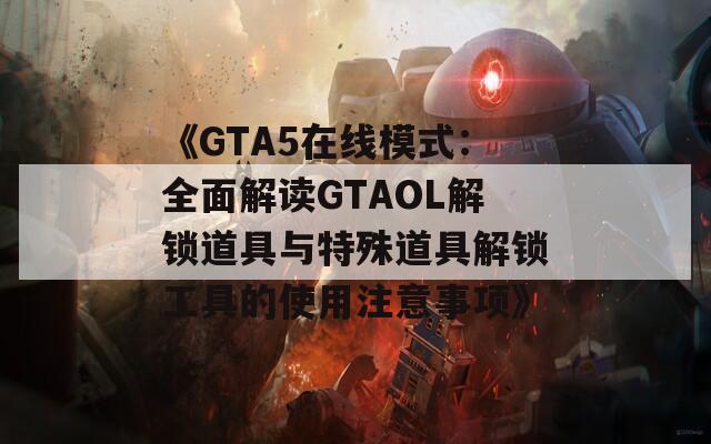 《GTA5在线模式：全面解读GTAOL解锁道具与特殊道具解锁工具的使用注意事项》