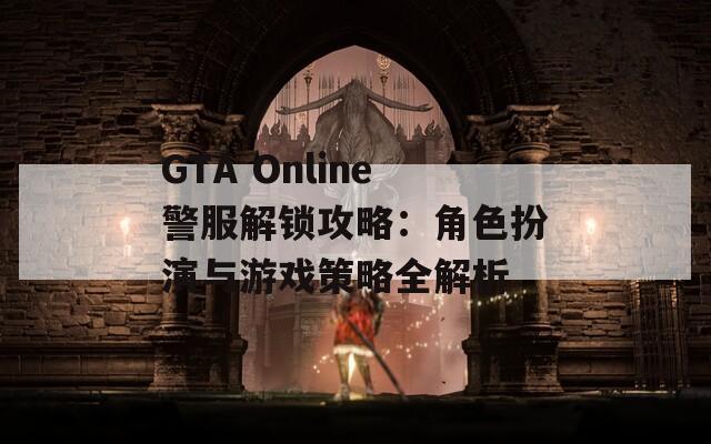 GTA Online警服解锁攻略：角色扮演与游戏策略全解析