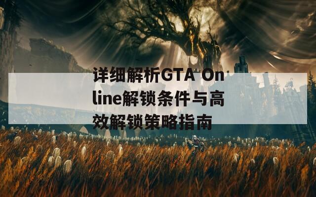 详细解析GTA Online解锁条件与高效解锁策略指南