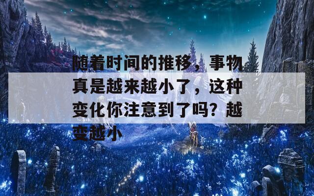 随着时间的推移，事物真是越来越小了，这种变化你注意到了吗？越变越小