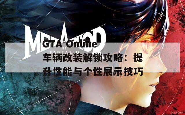 GTA Online车辆改装解锁攻略：提升性能与个性展示技巧