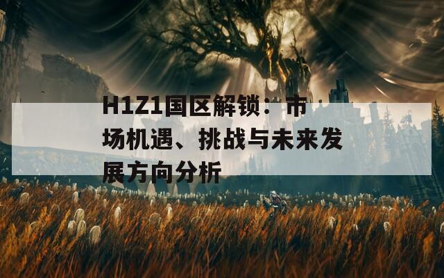 H1Z1国区解锁：市场机遇、挑战与未来发展方向分析