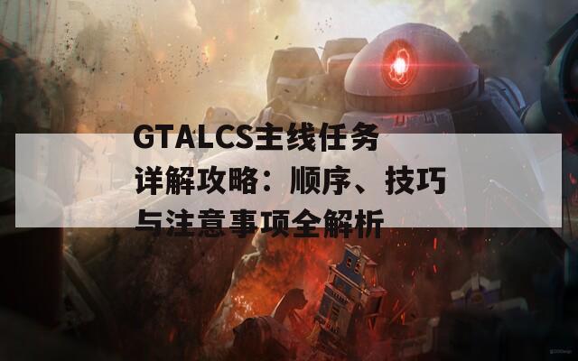 GTALCS主线任务详解攻略：顺序、技巧与注意事项全解析