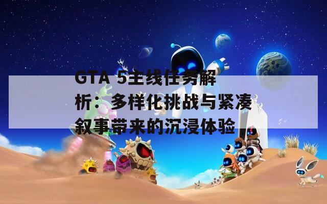 GTA 5主线任务解析：多样化挑战与紧凑叙事带来的沉浸体验