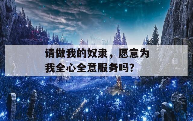 请做我的奴隶，愿意为我全心全意服务吗？