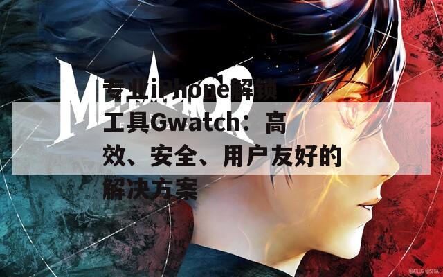 专业iPhone解锁工具Gwatch：高效、安全、用户友好的解决方案