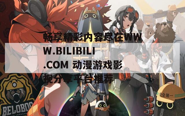 畅享精彩内容尽在WWW.BILIBILI.COM 动漫游戏影视分享平台推荐