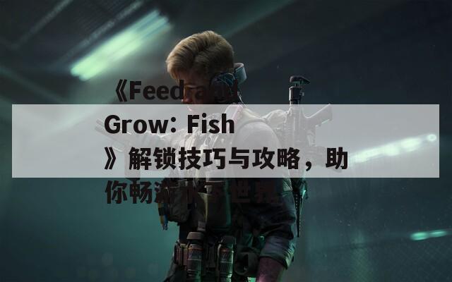 《Feed and Grow: Fish》解锁技巧与攻略，助你畅游水下世界