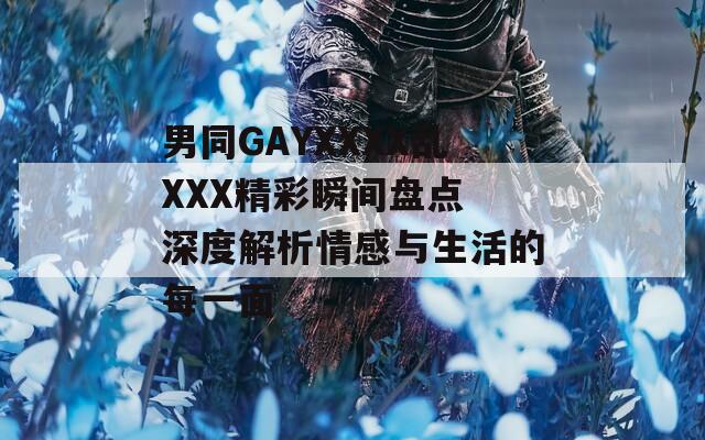 男同GAYXXXX乱XXX精彩瞬间盘点 深度解析情感与生活的每一面