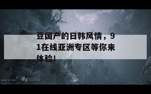 豆国产的日韩风情，91在线亚洲专区等你来体验！