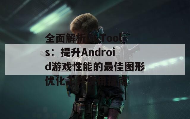 全面解析GLTools：提升Android游戏性能的最佳图形优化工具使用指南