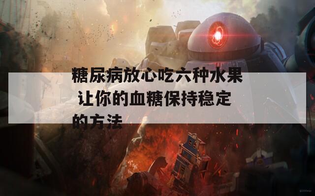 糖尿病放心吃六种水果 让你的血糖保持稳定的方法