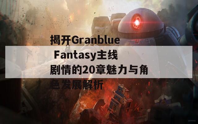 揭开Granblue Fantasy主线剧情的20章魅力与角色发展解析