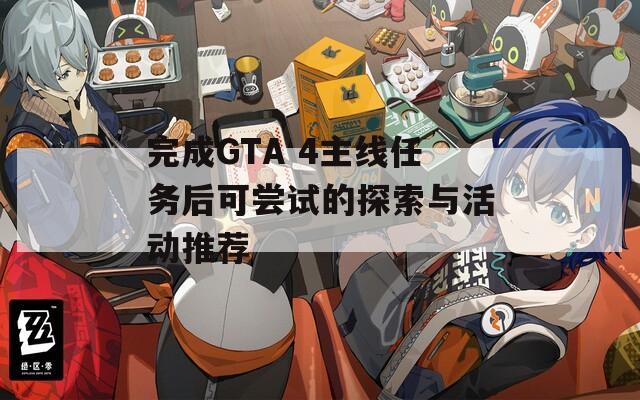 完成GTA 4主线任务后可尝试的探索与活动推荐