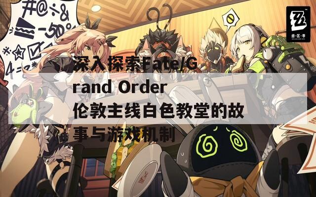 深入探索Fate/Grand Order伦敦主线白色教堂的故事与游戏机制