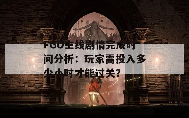 FGO主线剧情完成时间分析：玩家需投入多少小时才能过关？