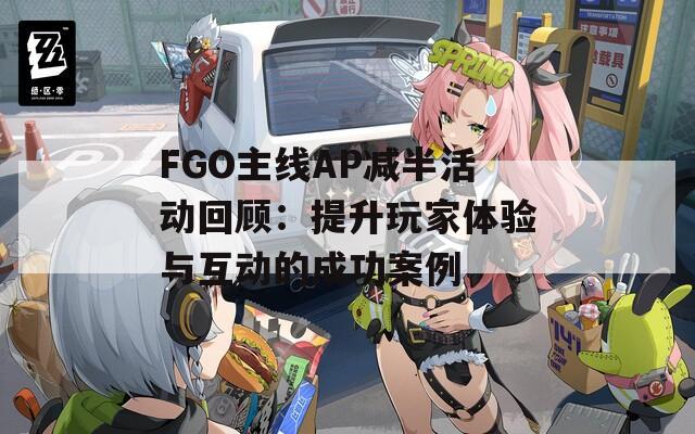 FGO主线AP减半活动回顾：提升玩家体验与互动的成功案例