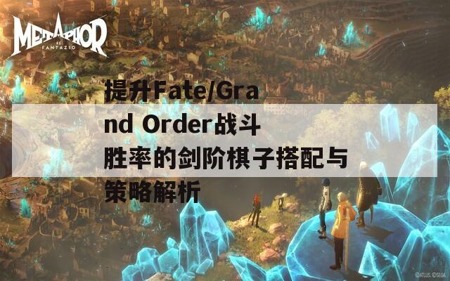 提升Fate/Grand Order战斗胜率的剑阶棋子搭配与策略解析